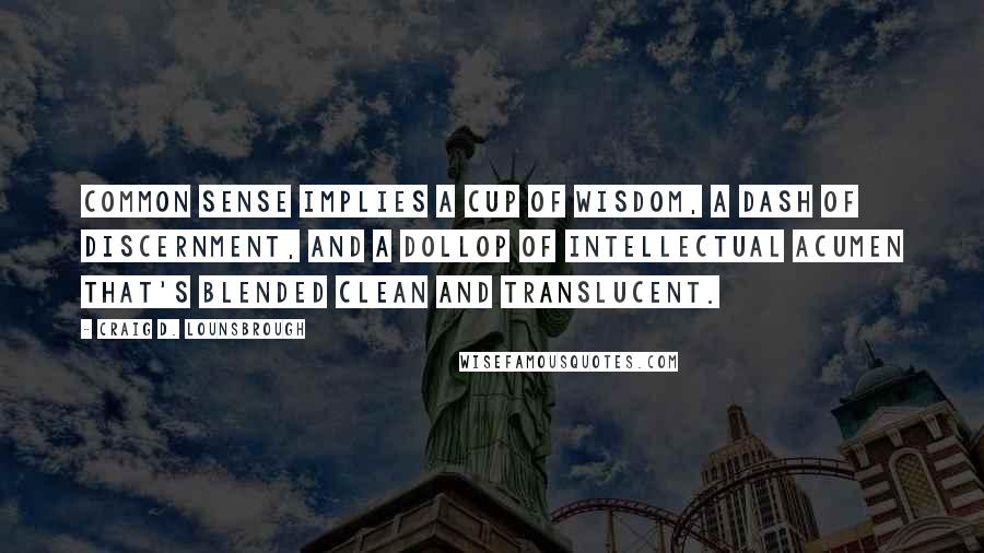 Craig D. Lounsbrough Quotes: Common sense implies a cup of wisdom, a dash of discernment, and a dollop of intellectual acumen that's blended clean and translucent.