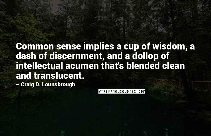 Craig D. Lounsbrough Quotes: Common sense implies a cup of wisdom, a dash of discernment, and a dollop of intellectual acumen that's blended clean and translucent.