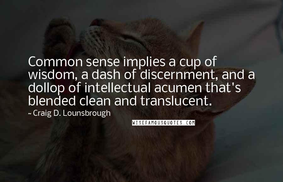 Craig D. Lounsbrough Quotes: Common sense implies a cup of wisdom, a dash of discernment, and a dollop of intellectual acumen that's blended clean and translucent.