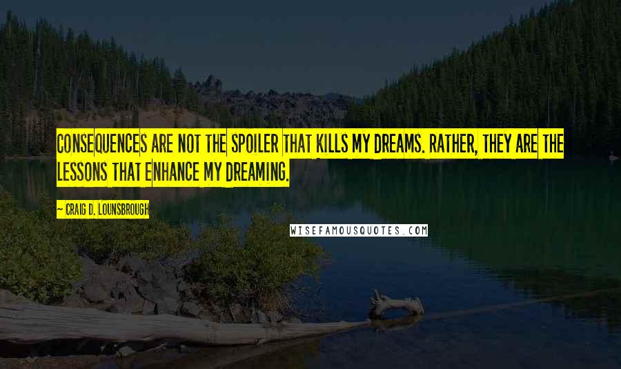 Craig D. Lounsbrough Quotes: Consequences are not the spoiler that kills my dreams. Rather, they are the lessons that enhance my dreaming.