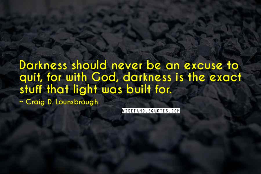 Craig D. Lounsbrough Quotes: Darkness should never be an excuse to quit, for with God, darkness is the exact stuff that light was built for.