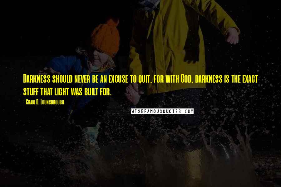 Craig D. Lounsbrough Quotes: Darkness should never be an excuse to quit, for with God, darkness is the exact stuff that light was built for.
