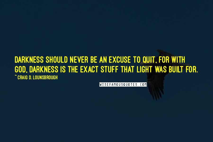 Craig D. Lounsbrough Quotes: Darkness should never be an excuse to quit, for with God, darkness is the exact stuff that light was built for.