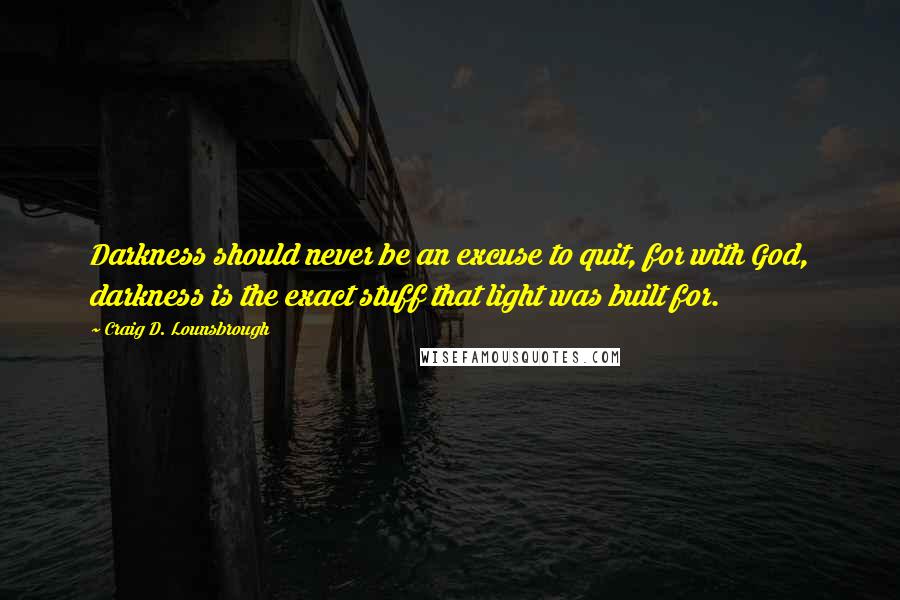 Craig D. Lounsbrough Quotes: Darkness should never be an excuse to quit, for with God, darkness is the exact stuff that light was built for.