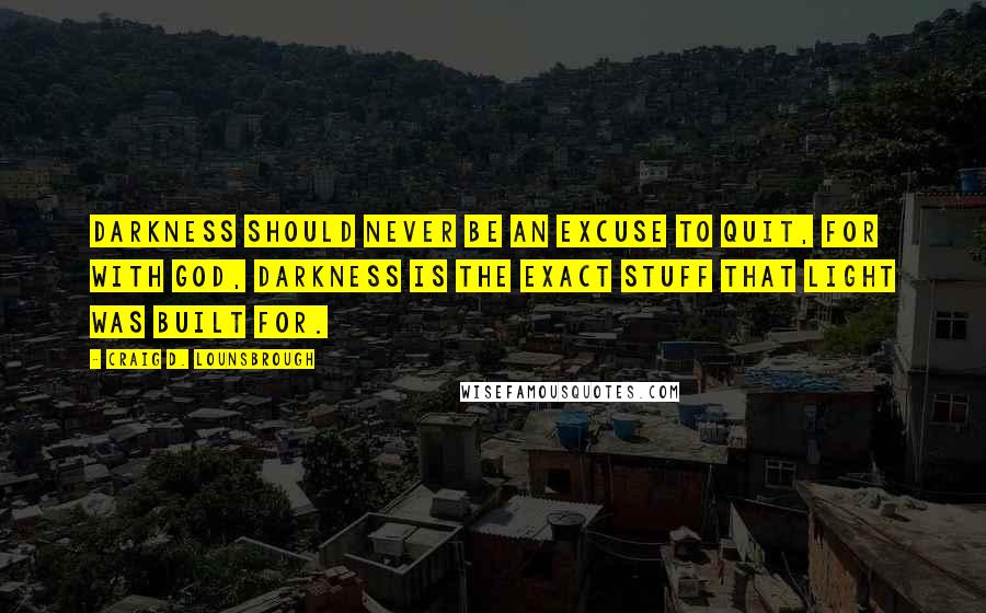 Craig D. Lounsbrough Quotes: Darkness should never be an excuse to quit, for with God, darkness is the exact stuff that light was built for.