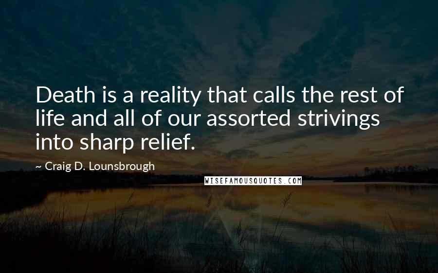 Craig D. Lounsbrough Quotes: Death is a reality that calls the rest of life and all of our assorted strivings into sharp relief.