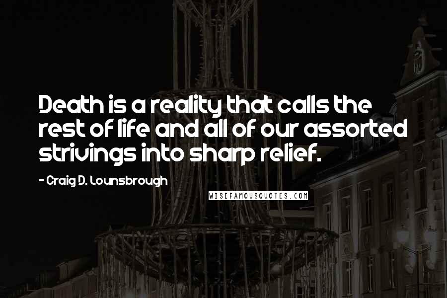 Craig D. Lounsbrough Quotes: Death is a reality that calls the rest of life and all of our assorted strivings into sharp relief.