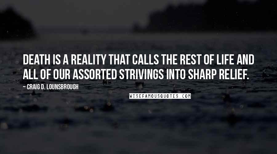 Craig D. Lounsbrough Quotes: Death is a reality that calls the rest of life and all of our assorted strivings into sharp relief.