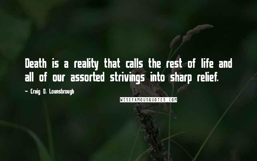 Craig D. Lounsbrough Quotes: Death is a reality that calls the rest of life and all of our assorted strivings into sharp relief.