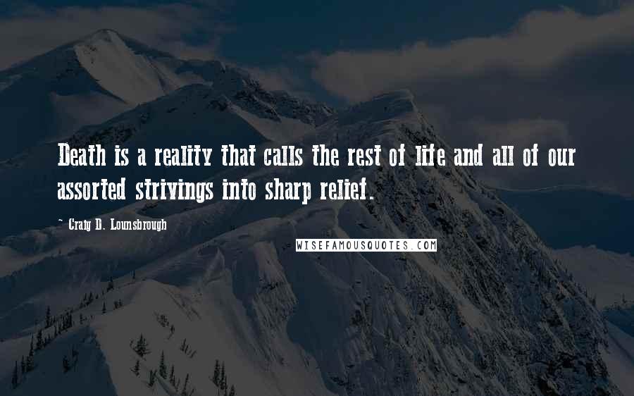 Craig D. Lounsbrough Quotes: Death is a reality that calls the rest of life and all of our assorted strivings into sharp relief.