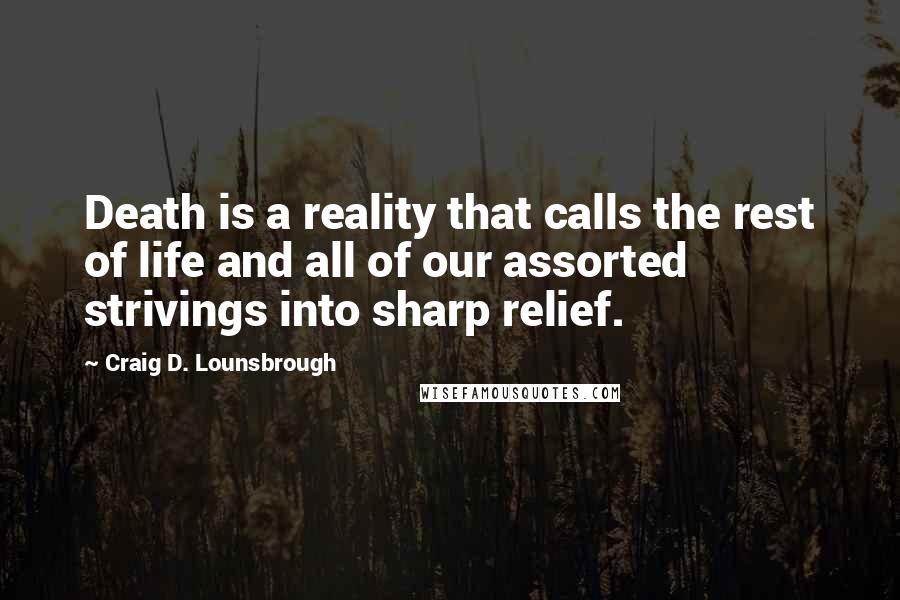 Craig D. Lounsbrough Quotes: Death is a reality that calls the rest of life and all of our assorted strivings into sharp relief.