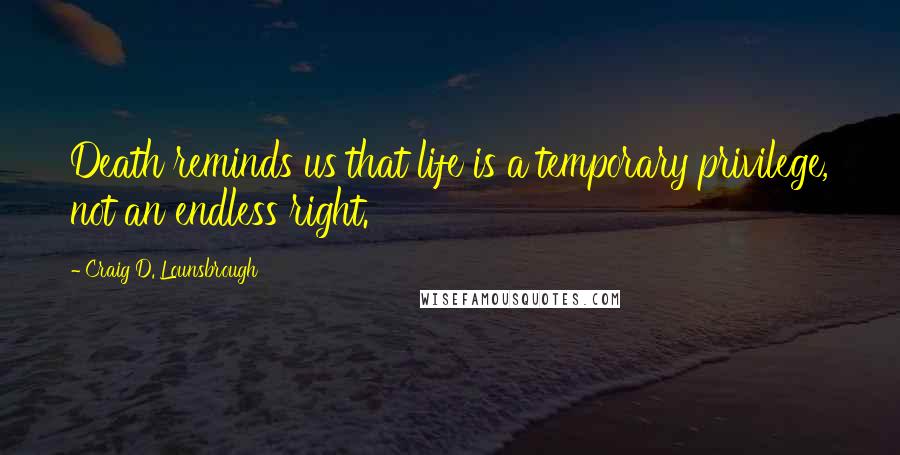 Craig D. Lounsbrough Quotes: Death reminds us that life is a temporary privilege, not an endless right.