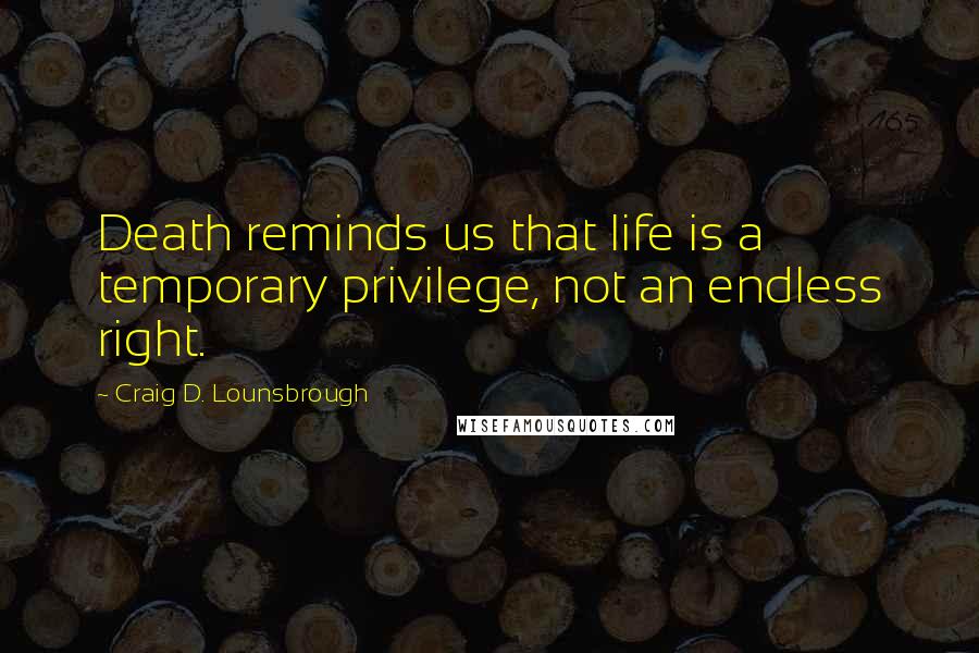 Craig D. Lounsbrough Quotes: Death reminds us that life is a temporary privilege, not an endless right.