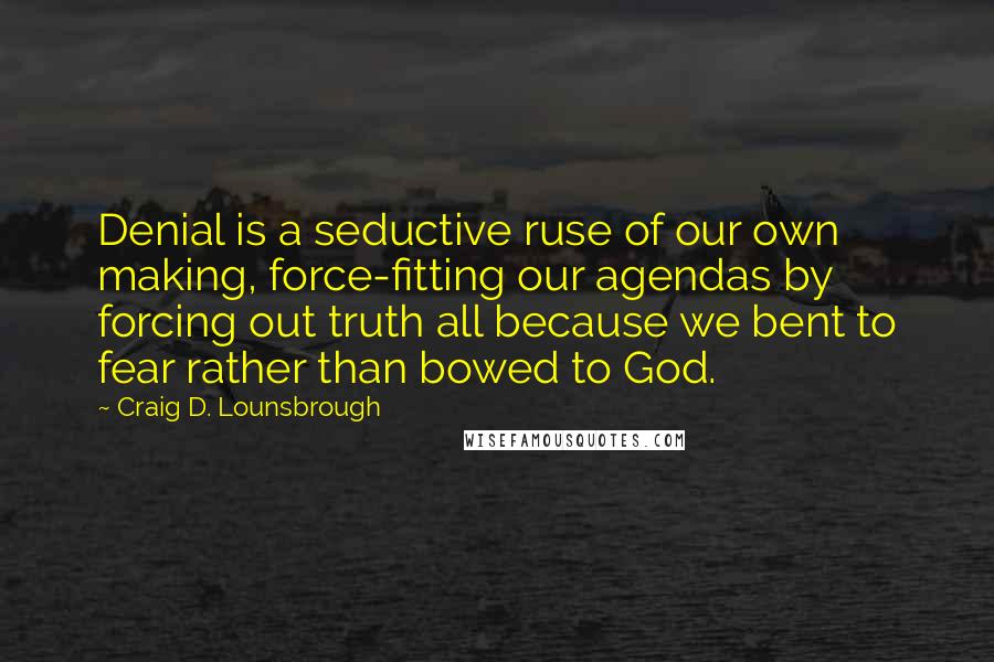 Craig D. Lounsbrough Quotes: Denial is a seductive ruse of our own making, force-fitting our agendas by forcing out truth all because we bent to fear rather than bowed to God.