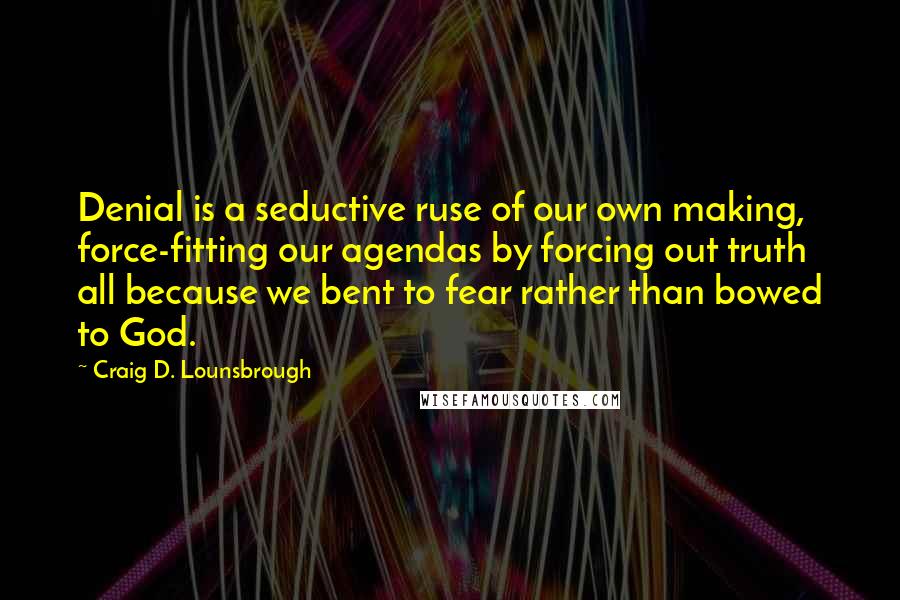 Craig D. Lounsbrough Quotes: Denial is a seductive ruse of our own making, force-fitting our agendas by forcing out truth all because we bent to fear rather than bowed to God.