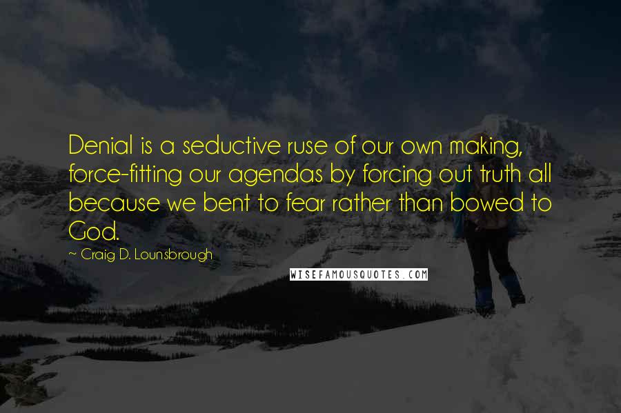 Craig D. Lounsbrough Quotes: Denial is a seductive ruse of our own making, force-fitting our agendas by forcing out truth all because we bent to fear rather than bowed to God.