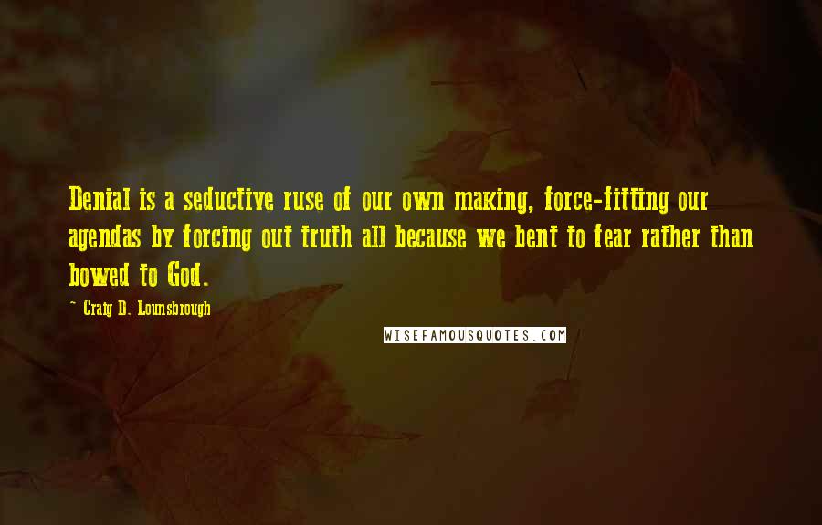 Craig D. Lounsbrough Quotes: Denial is a seductive ruse of our own making, force-fitting our agendas by forcing out truth all because we bent to fear rather than bowed to God.