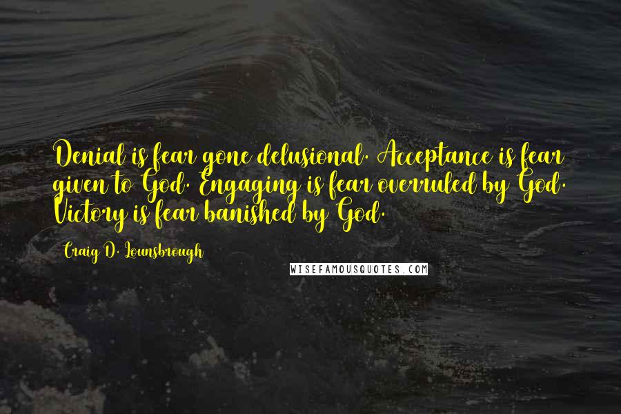 Craig D. Lounsbrough Quotes: Denial is fear gone delusional. Acceptance is fear given to God. Engaging is fear overruled by God. Victory is fear banished by God.