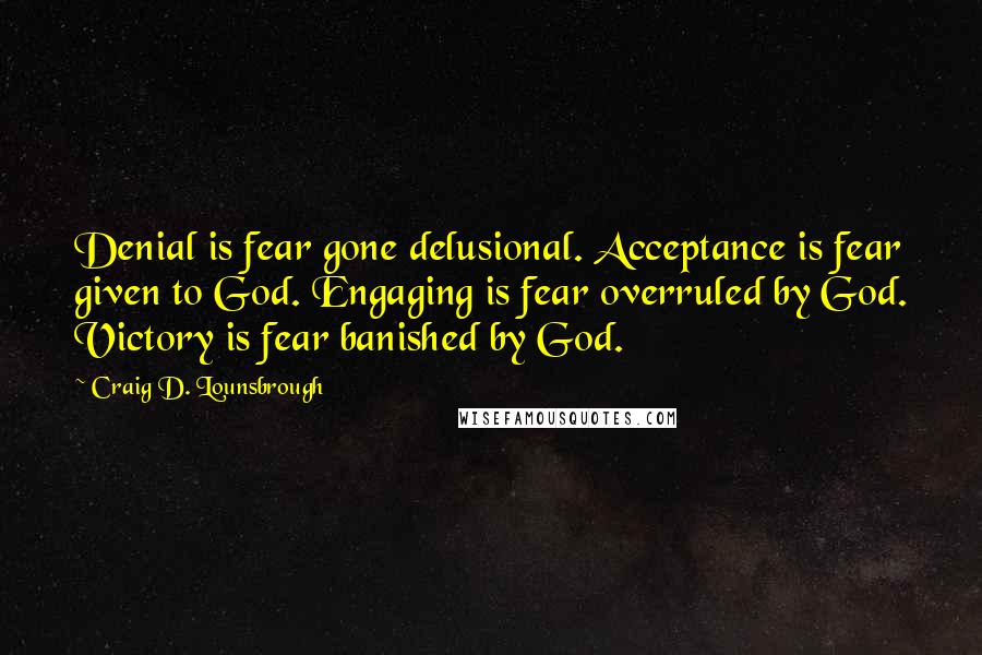 Craig D. Lounsbrough Quotes: Denial is fear gone delusional. Acceptance is fear given to God. Engaging is fear overruled by God. Victory is fear banished by God.