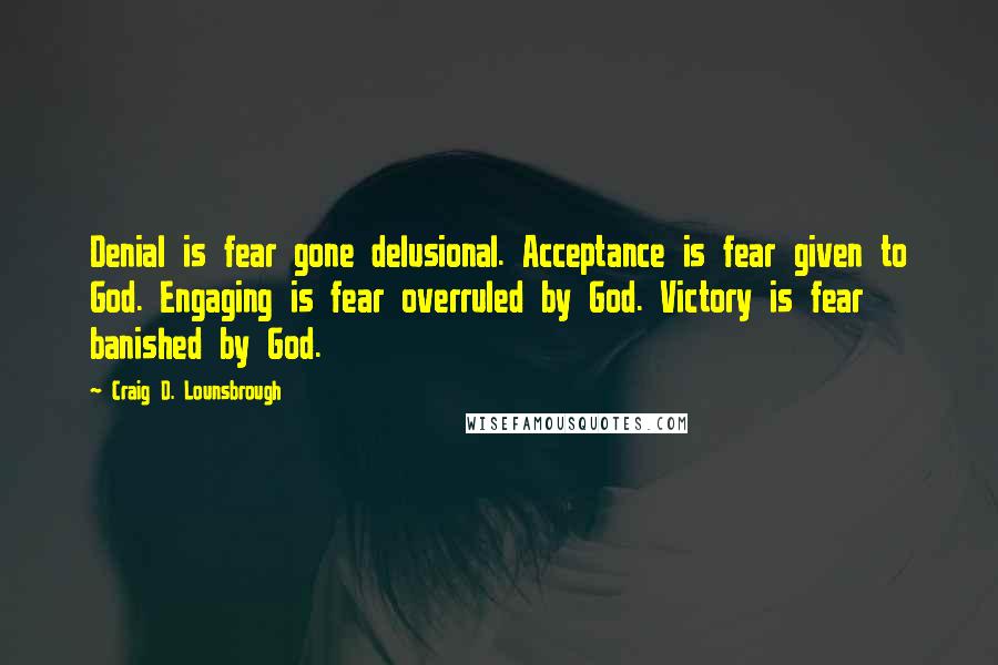 Craig D. Lounsbrough Quotes: Denial is fear gone delusional. Acceptance is fear given to God. Engaging is fear overruled by God. Victory is fear banished by God.