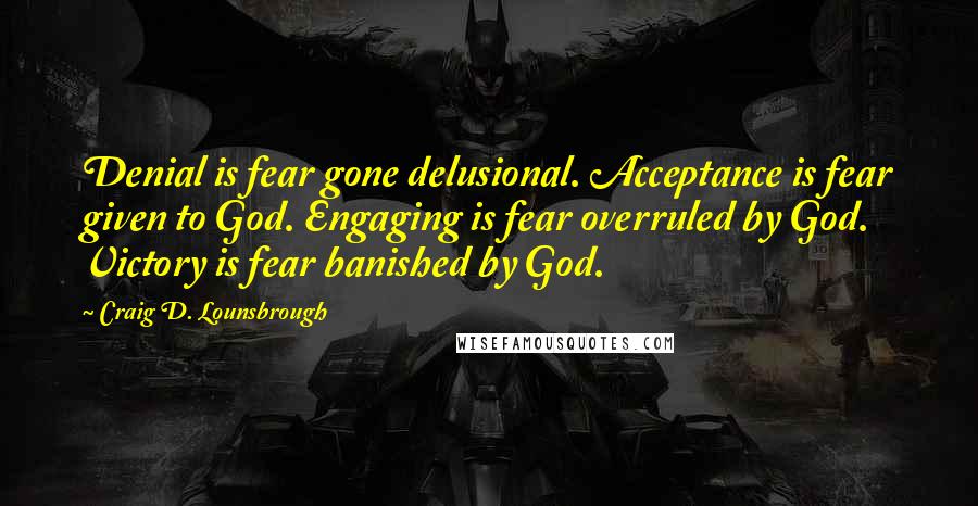 Craig D. Lounsbrough Quotes: Denial is fear gone delusional. Acceptance is fear given to God. Engaging is fear overruled by God. Victory is fear banished by God.