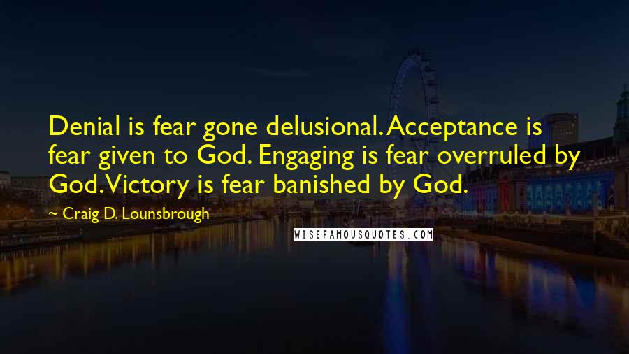 Craig D. Lounsbrough Quotes: Denial is fear gone delusional. Acceptance is fear given to God. Engaging is fear overruled by God. Victory is fear banished by God.