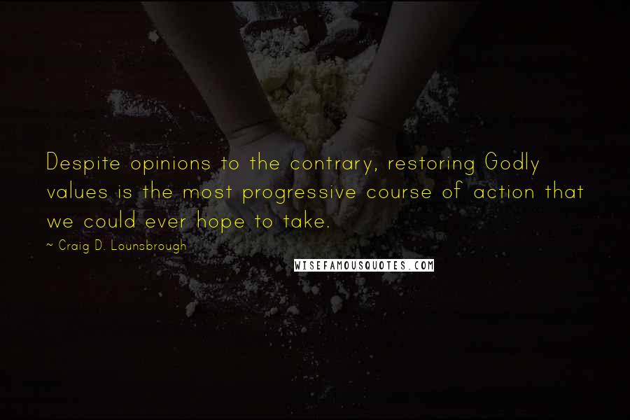 Craig D. Lounsbrough Quotes: Despite opinions to the contrary, restoring Godly values is the most progressive course of action that we could ever hope to take.