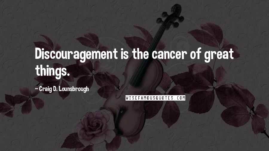 Craig D. Lounsbrough Quotes: Discouragement is the cancer of great things.
