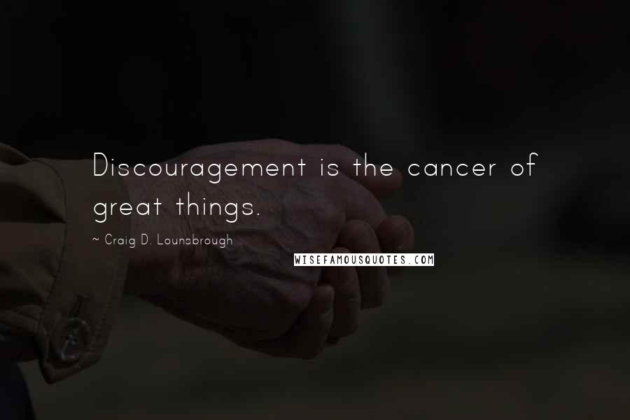 Craig D. Lounsbrough Quotes: Discouragement is the cancer of great things.