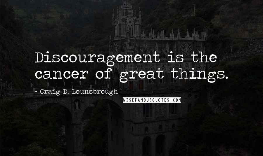 Craig D. Lounsbrough Quotes: Discouragement is the cancer of great things.