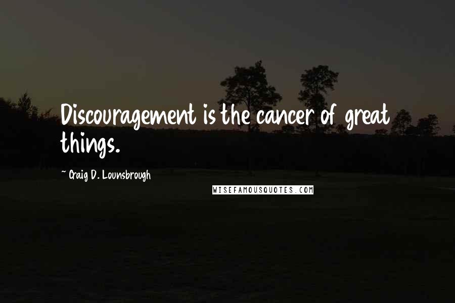 Craig D. Lounsbrough Quotes: Discouragement is the cancer of great things.