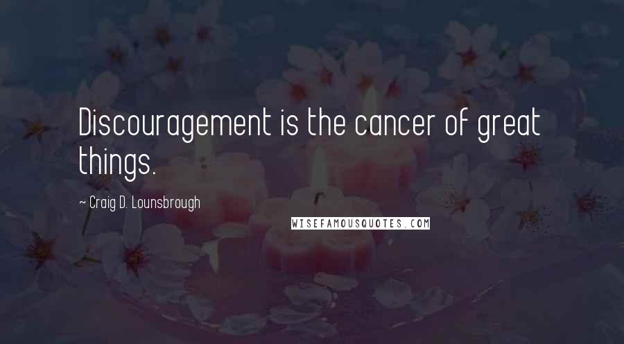 Craig D. Lounsbrough Quotes: Discouragement is the cancer of great things.