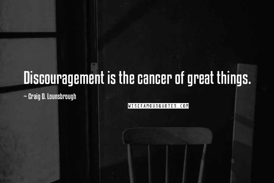 Craig D. Lounsbrough Quotes: Discouragement is the cancer of great things.