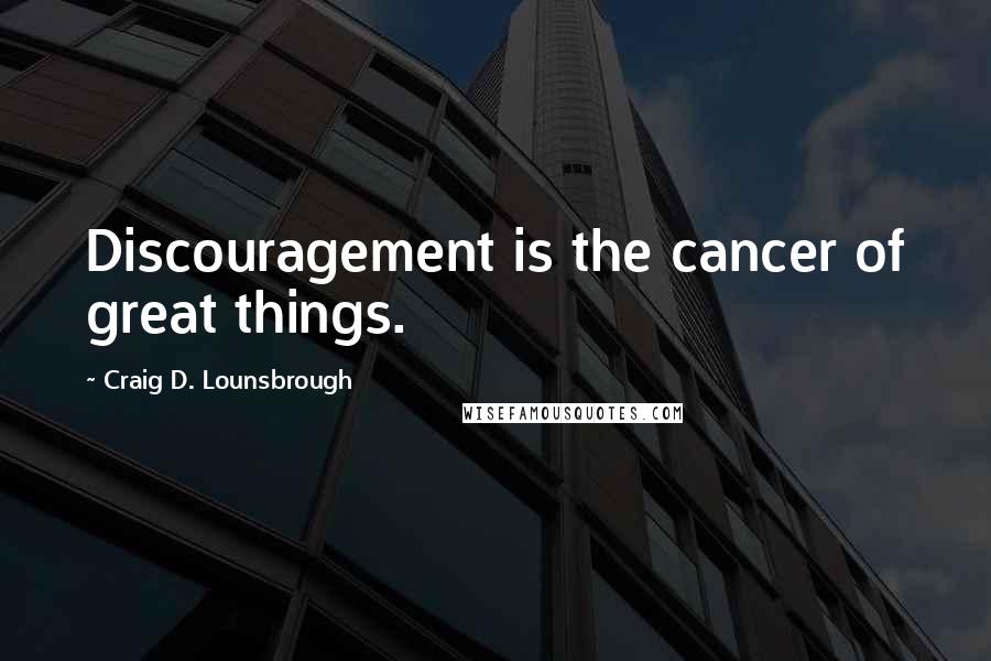 Craig D. Lounsbrough Quotes: Discouragement is the cancer of great things.