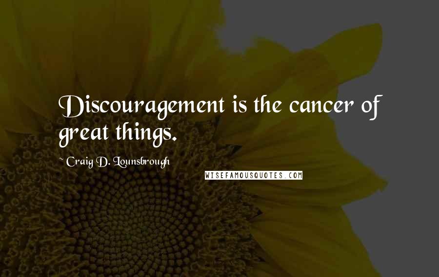 Craig D. Lounsbrough Quotes: Discouragement is the cancer of great things.