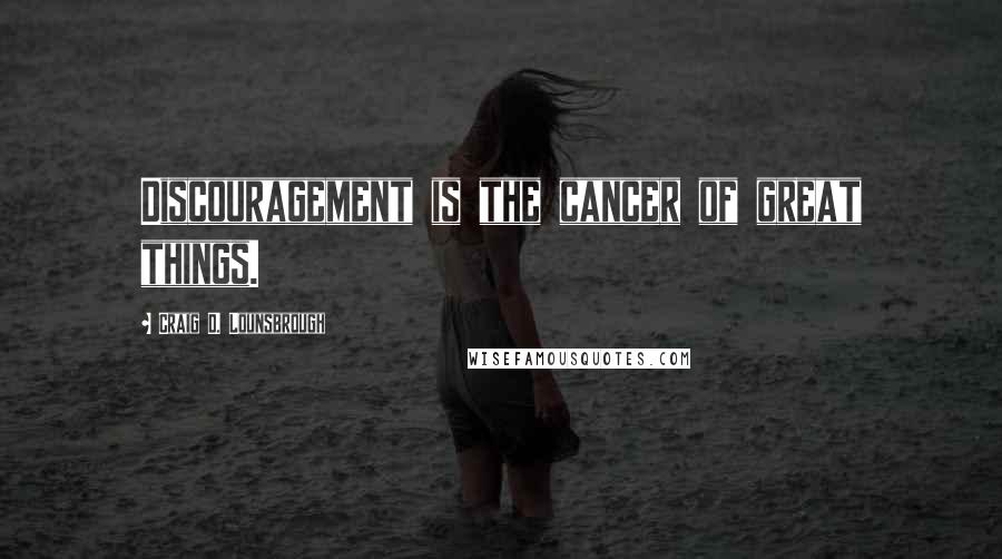 Craig D. Lounsbrough Quotes: Discouragement is the cancer of great things.