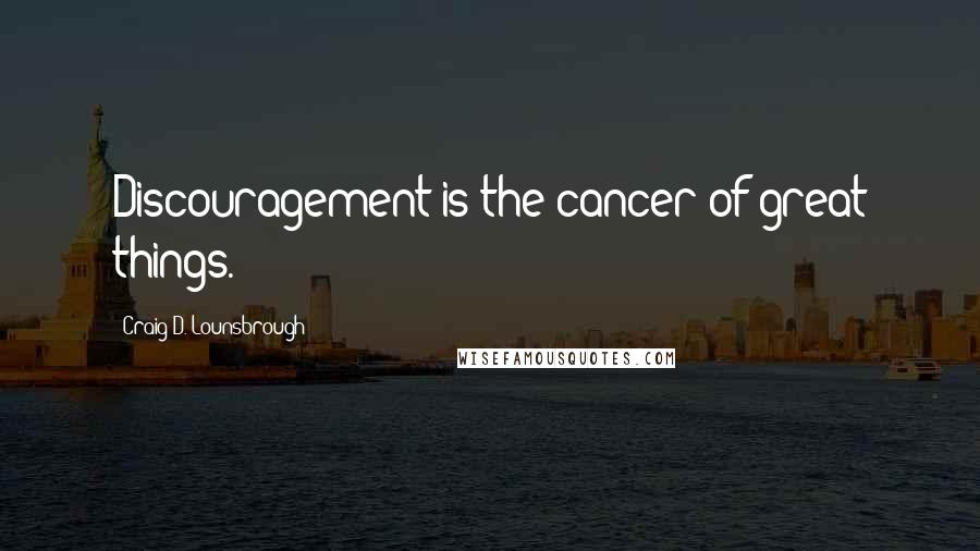 Craig D. Lounsbrough Quotes: Discouragement is the cancer of great things.