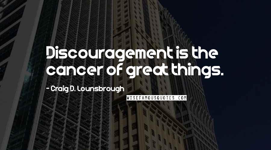 Craig D. Lounsbrough Quotes: Discouragement is the cancer of great things.