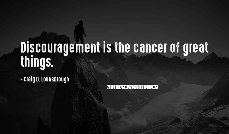 Craig D. Lounsbrough Quotes: Discouragement is the cancer of great things.