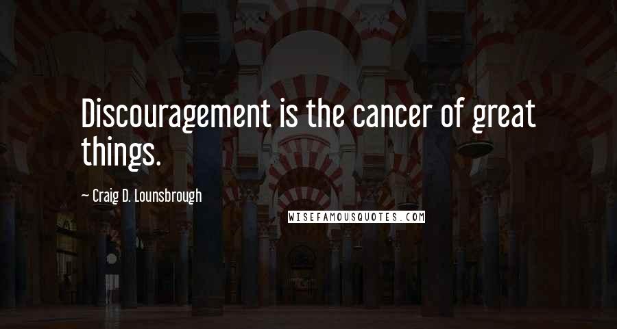Craig D. Lounsbrough Quotes: Discouragement is the cancer of great things.