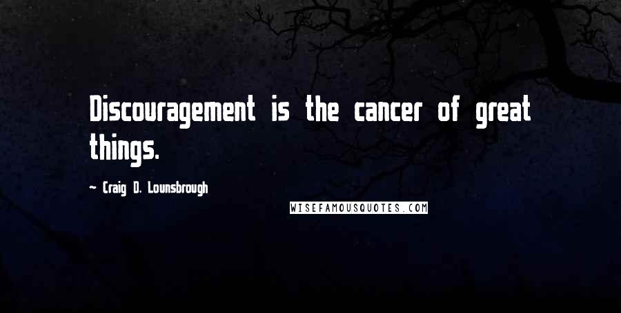 Craig D. Lounsbrough Quotes: Discouragement is the cancer of great things.