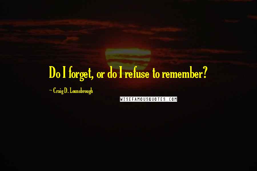 Craig D. Lounsbrough Quotes: Do I forget, or do I refuse to remember?