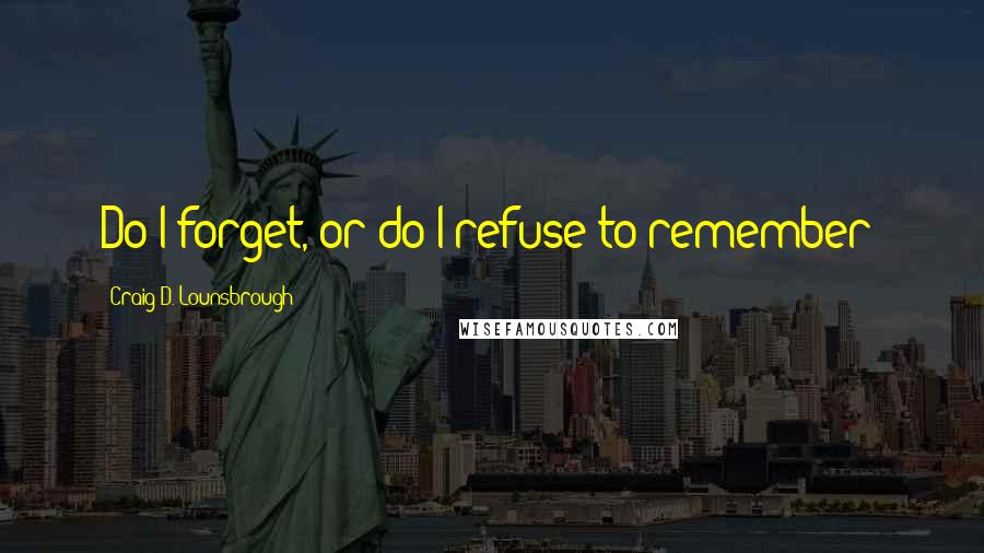 Craig D. Lounsbrough Quotes: Do I forget, or do I refuse to remember?
