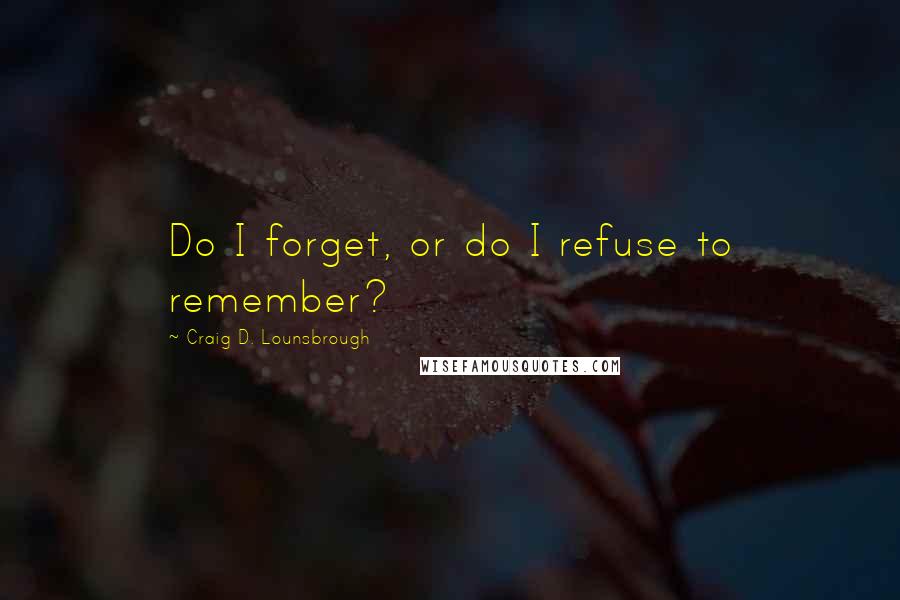 Craig D. Lounsbrough Quotes: Do I forget, or do I refuse to remember?