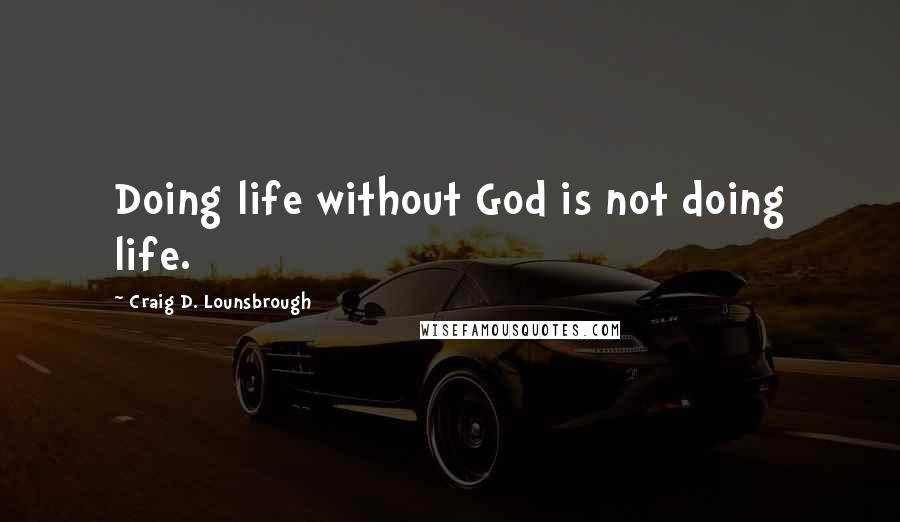 Craig D. Lounsbrough Quotes: Doing life without God is not doing life.