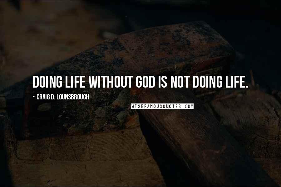 Craig D. Lounsbrough Quotes: Doing life without God is not doing life.