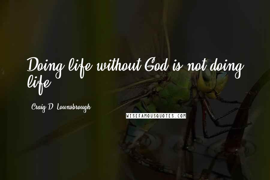Craig D. Lounsbrough Quotes: Doing life without God is not doing life.