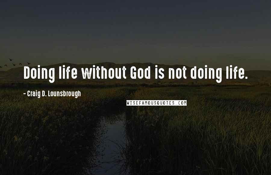 Craig D. Lounsbrough Quotes: Doing life without God is not doing life.