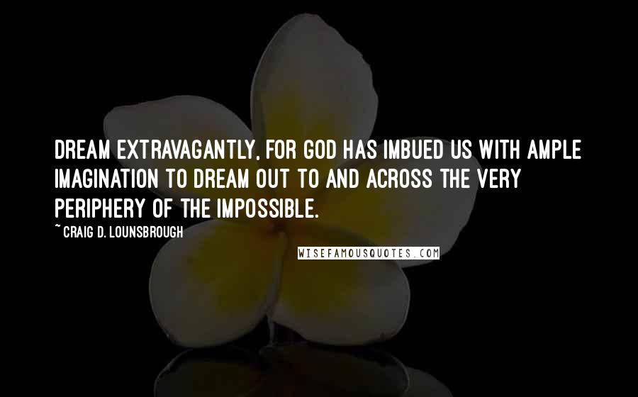 Craig D. Lounsbrough Quotes: Dream extravagantly, for God has imbued us with ample imagination to dream out to and across the very periphery of the impossible.