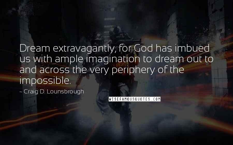 Craig D. Lounsbrough Quotes: Dream extravagantly, for God has imbued us with ample imagination to dream out to and across the very periphery of the impossible.